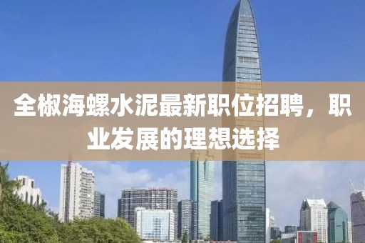 全椒海螺水泥最新职位招聘，职业发展的理想选择