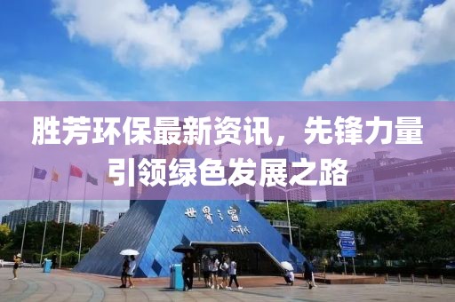 胜芳环保最新资讯，先锋力量引领绿色发展之路