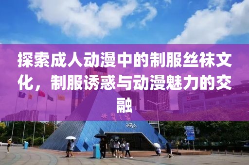 探索成人动漫中的制服丝袜文化，制服诱惑与动漫魅力的交融