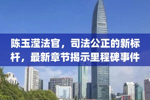 陈玉滢法官，司法公正的新标杆，最新章节揭示里程碑事件