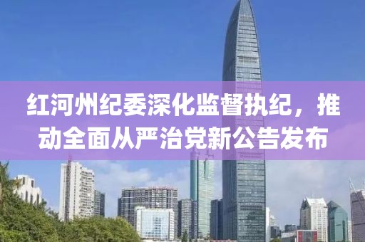 红河州纪委深化监督执纪，推动全面从严治党新公告发布