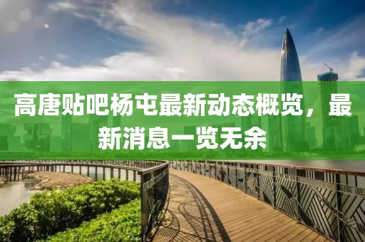 高唐贴吧杨屯最新动态概览，最新消息一览无余
