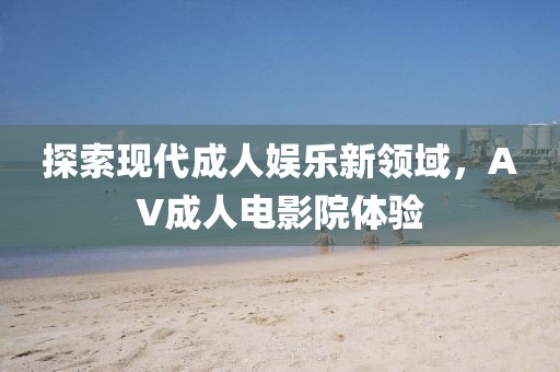 探索现代成人娱乐新领域，AV成人电影院体验