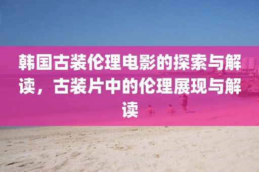 韩国古装伦理电影的探索与解读，古装片中的伦理展现与解读