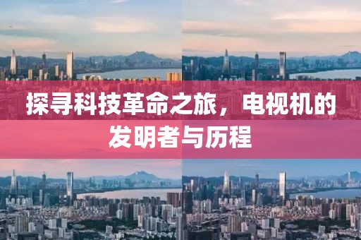 探寻科技革命之旅，电视机的发明者与历程