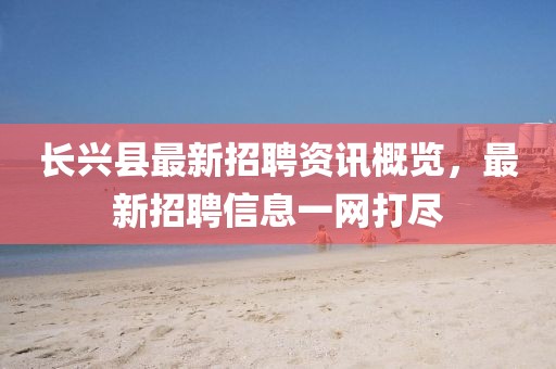 长兴县最新招聘资讯概览，最新招聘信息一网打尽