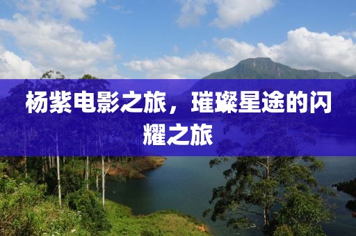 杨紫电影之旅，璀璨星途的闪耀之旅