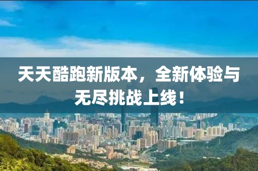 天天酷跑新版本，全新体验与无尽挑战上线！