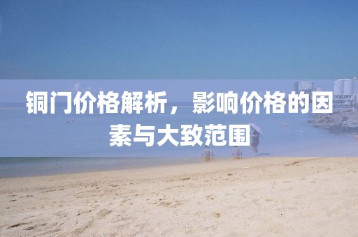 铜门价格解析，影响价格的因素与大致范围