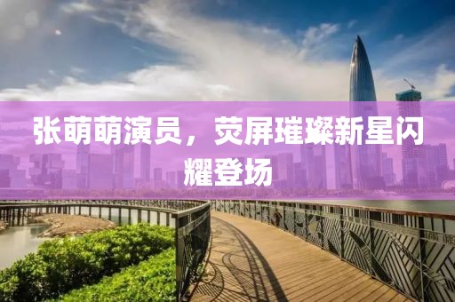 张萌萌演员，荧屏璀璨新星闪耀登场