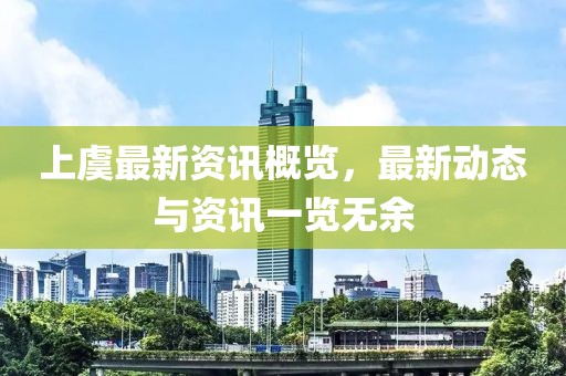 上虞最新资讯概览，最新动态与资讯一览无余