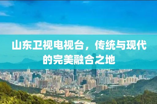山东卫视电视台，传统与现代的完美融合之地