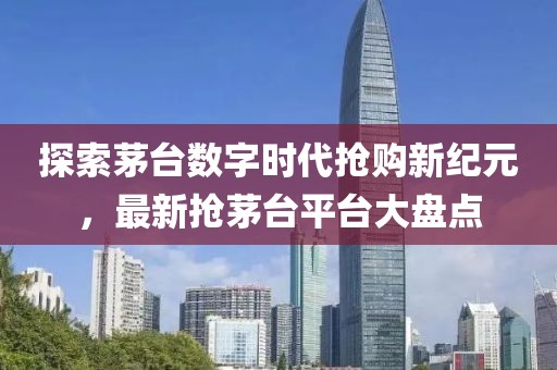 探索茅台数字时代抢购新纪元，最新抢茅台平台大盘点
