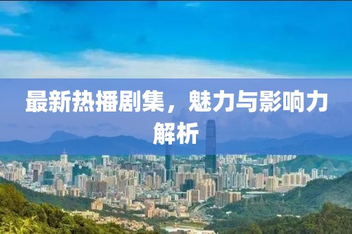 最新热播剧集，魅力与影响力解析