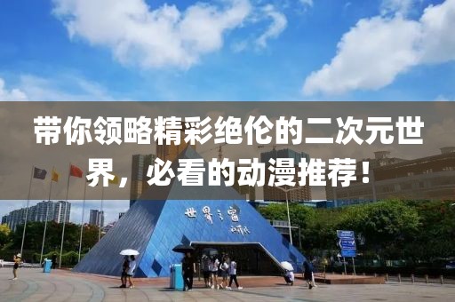 带你领略精彩绝伦的二次元世界，必看的动漫推荐！