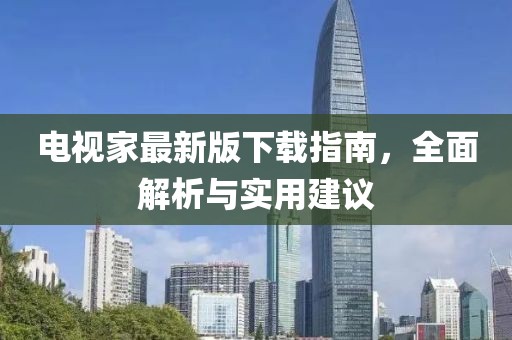 电视家最新版下载指南，全面解析与实用建议
