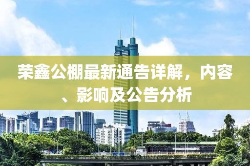 荣鑫公棚最新通告详解，内容、影响及公告分析