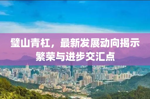 璧山青杠，最新发展动向揭示繁荣与进步交汇点