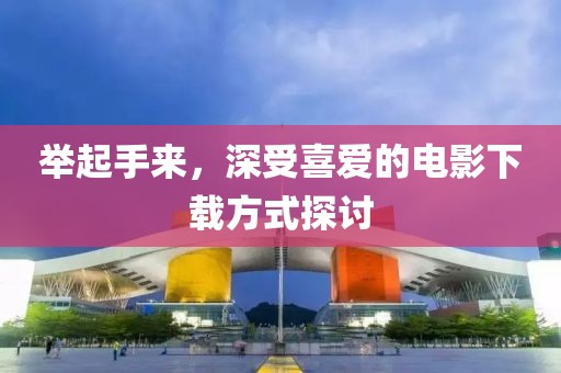 举起手来，深受喜爱的电影下载方式探讨