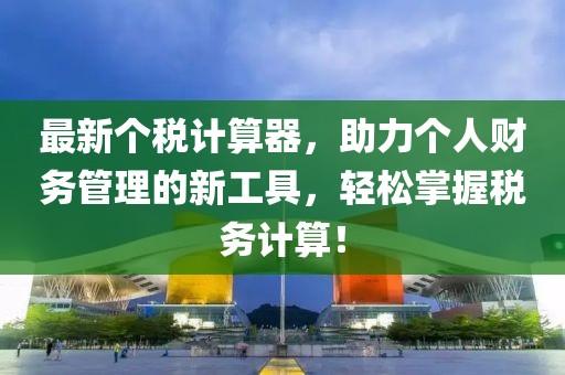 最新个税计算器，助力个人财务管理的新工具，轻松掌握税务计算！
