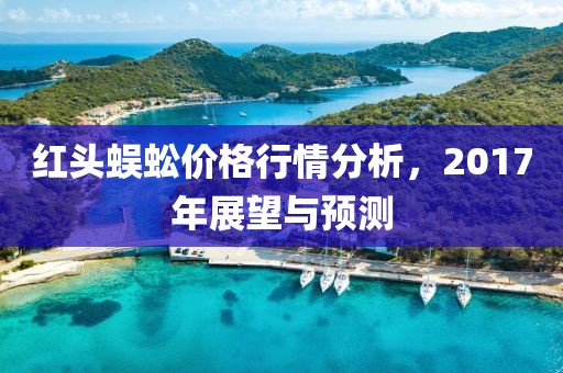 红头蜈蚣价格行情分析，2017年展望与预测