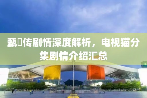 甄嬛传剧情深度解析，电视猫分集剧情介绍汇总
