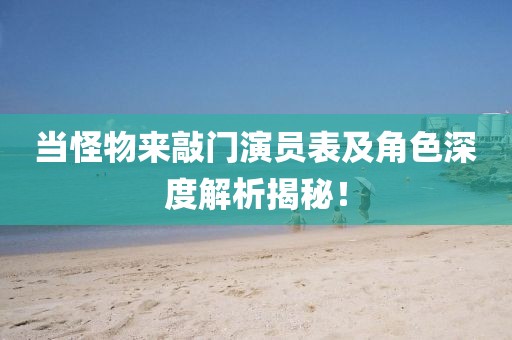 当怪物来敲门演员表及角色深度解析揭秘！