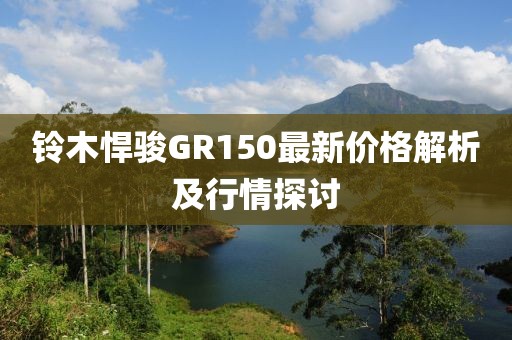 铃木悍骏GR150最新价格解析及行情探讨