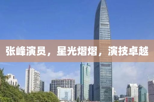 张峰演员，星光熠熠，演技卓越