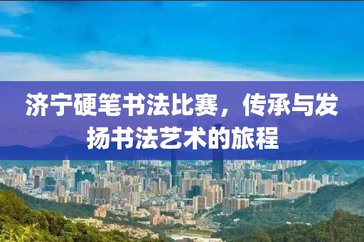 济宁硬笔书法比赛，传承与发扬书法艺术的旅程