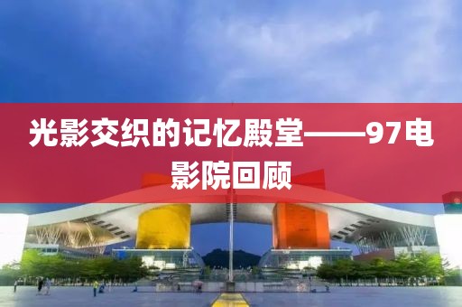 光影交织的记忆殿堂——97电影院回顾