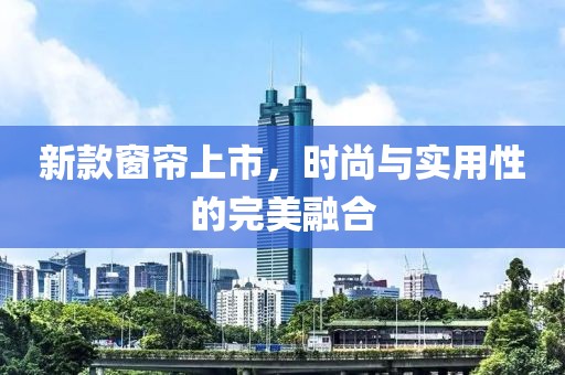 新款窗帘上市，时尚与实用性的完美融合