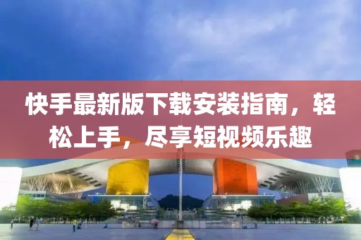 快手最新版下载安装指南，轻松上手，尽享短视频乐趣