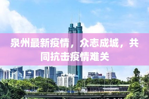 泉州最新疫情，众志成城，共同抗击疫情难关