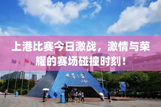 上港比赛今日激战，激情与荣耀的赛场碰撞时刻！