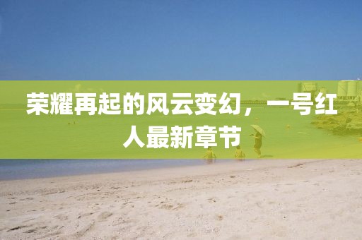 荣耀再起的风云变幻，一号红人最新章节