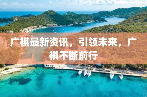 广祺最新资讯，引领未来，广祺不断前行