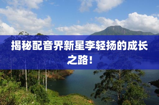 揭秘配音界新星李轻扬的成长之路！