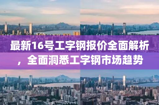 最新16号工字钢报价全面解析，全面洞悉工字钢市场趋势
