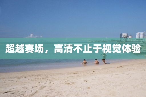 超越赛场，高清不止于视觉体验