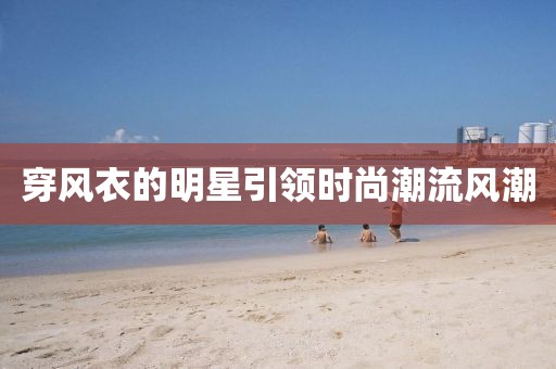 穿风衣的明星引领时尚潮流风潮