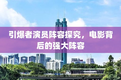 引爆者演员阵容探究，电影背后的强大阵容