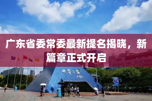 广东省委常委最新提名揭晓，新篇章正式开启