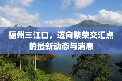 福州三江口，迈向繁荣交汇点的最新动态与消息
