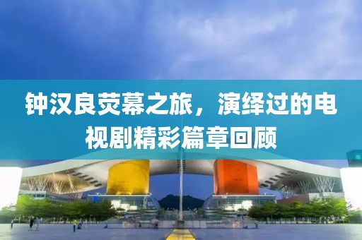 钟汉良荧幕之旅，演绎过的电视剧精彩篇章回顾