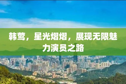 韩莺，星光熠熠，展现无限魅力演员之路