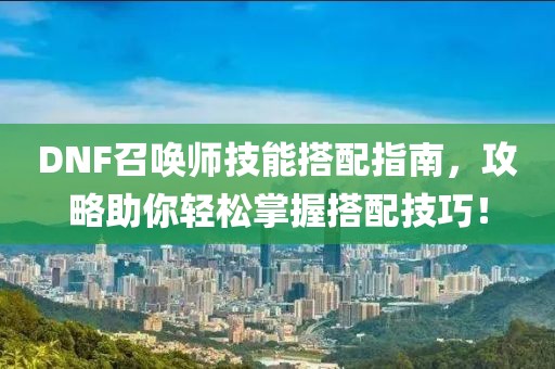 DNF召唤师技能搭配指南，攻略助你轻松掌握搭配技巧！