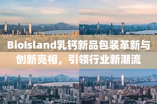 BioIsland乳钙新品包装革新与创新亮相，引领行业新潮流