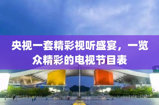 央视一套精彩视听盛宴，一览众精彩的电视节目表