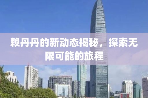 赖丹丹的新动态揭秘，探索无限可能的旅程